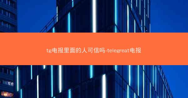 tg电报里面的人可信吗-telegreat电报
