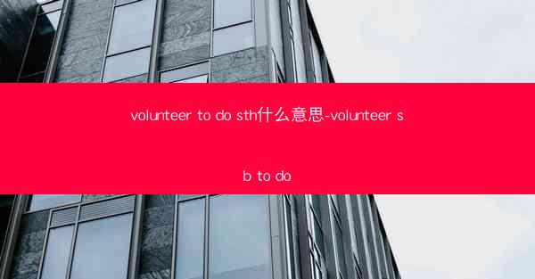 volunteer to do sth什么意思-volunteer sb to do