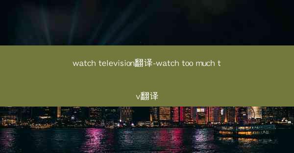 watch television翻译-watch too much tv翻译
