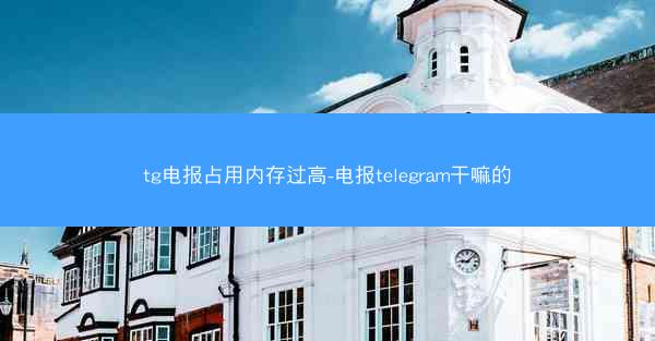 tg电报占用内存过高-电报telegram干嘛的
