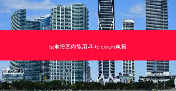 tg电报国内能用吗-telegram,电报