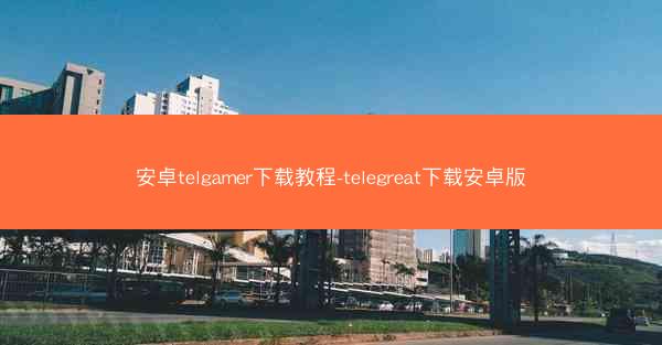 安卓telgamer下载教程-telegreat下载安卓版