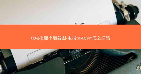 tg电报能不能截图-电报telegram怎么挣钱