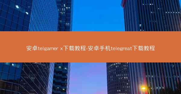 安卓telgamer x下载教程-安卓手机telegreat下载教程