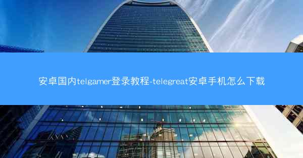 安卓国内telgamer登录教程-telegreat安卓手机怎么下载