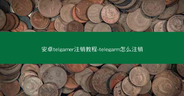 安卓telgamer注销教程-telegarm怎么注销