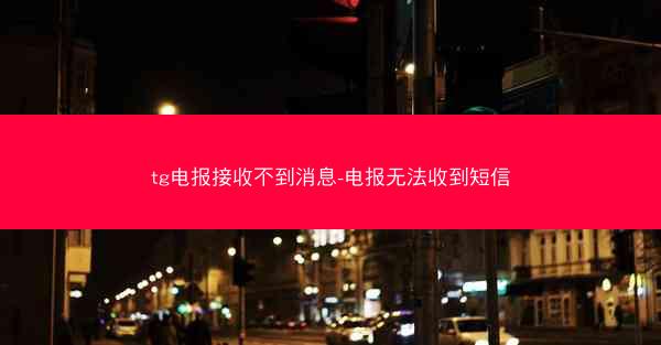 tg电报接收不到消息-电报无法收到短信