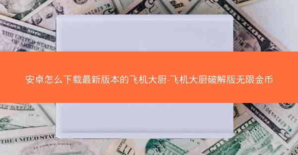 安卓怎么下载最新版本的飞机大厨-飞机大厨破解版无限金币