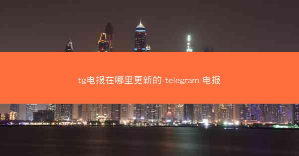 tg电报在哪里更新的-telegram 电报