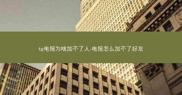 tg电报为啥加不了人-电报怎么加不了好友