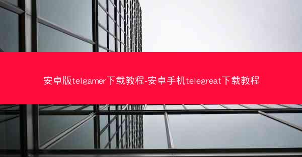 安卓版telgamer下载教程-安卓手机telegreat下载教程