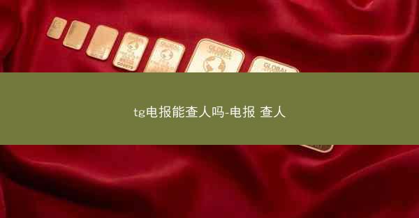tg电报能查人吗-电报 查人
