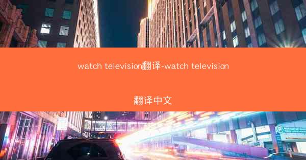 watch television翻译-watch television翻译中文