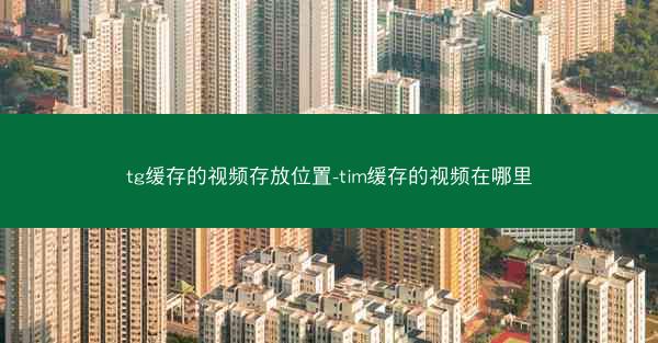 tg缓存的视频存放位置-tim缓存的视频在哪里