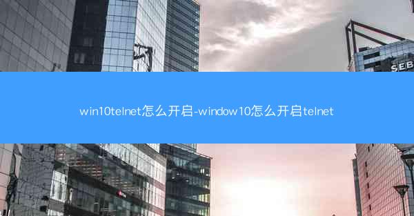 win10telnet怎么开启-window10怎么开启telnet
