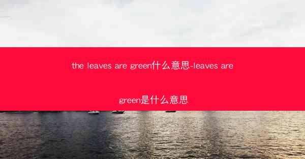 the leaves are green什么意思-leaves are green是什么意思