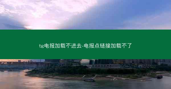 tg电报加载不进去-电报点链接加载不了