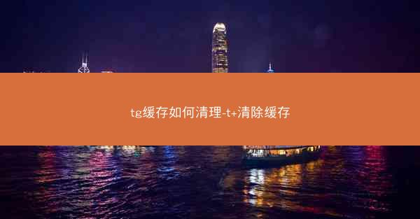 tg缓存如何清理-t+清除缓存