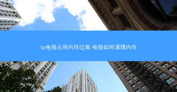 tg电报占用内存过高-电报如何清理内存