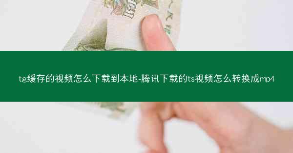 tg缓存的视频怎么下载到本地-腾讯下载的ts视频怎么转换成mp4