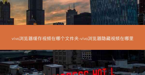 vivo浏览器缓存视频在哪个文件夹-vivo浏览器隐藏视频在哪里