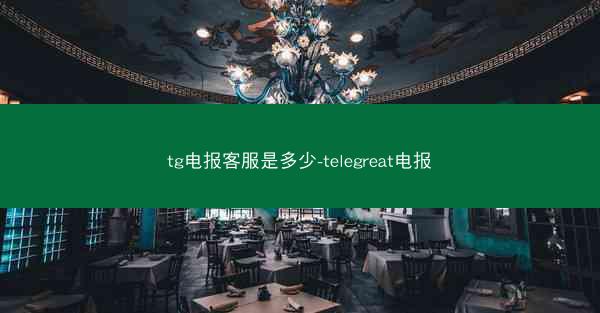 tg电报客服是多少-telegreat电报