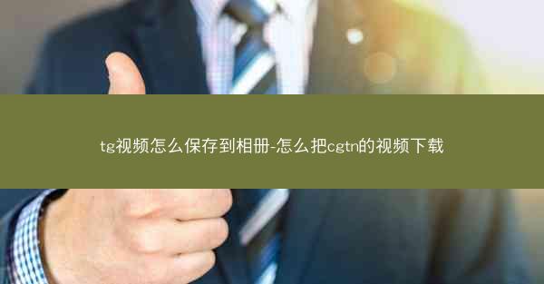 tg视频怎么保存到相册-怎么把cgtn的视频下载