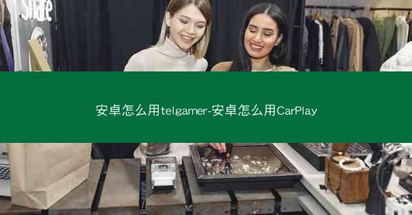 安卓怎么用telgamer-安卓怎么用CarPlay