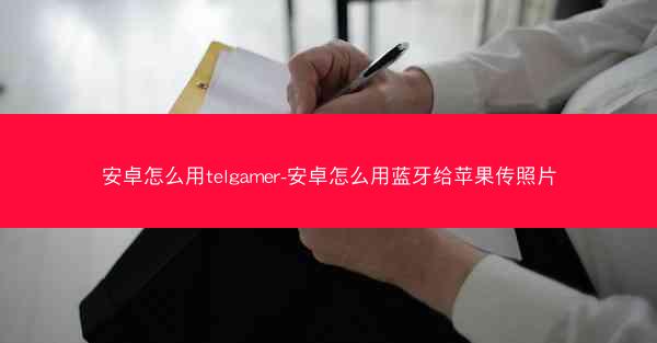安卓怎么用telgamer-安卓怎么用蓝牙给苹果传照片