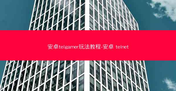 安卓telgamer玩法教程-安卓 telnet