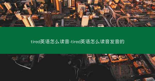 tired英语怎么读音-tired英语怎么读音发音的