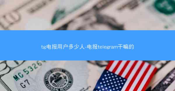 tg电报用户多少人-电报telegram干嘛的