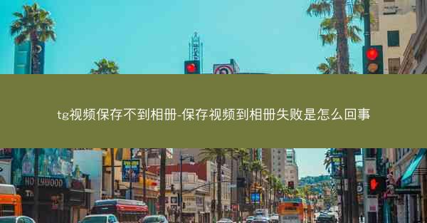 tg视频保存不到相册-保存视频到相册失败是怎么回事