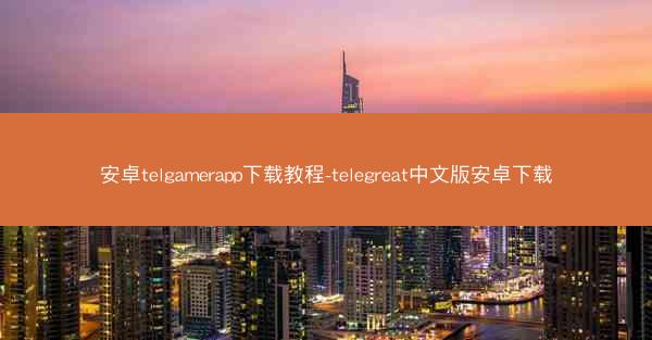 安卓telgamerapp下载教程-telegreat中文版安卓下载