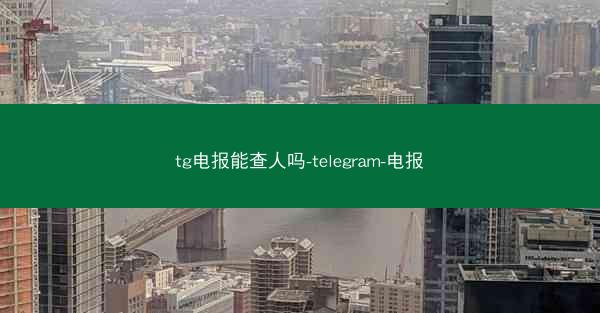 tg电报能查人吗-telegram-电报
