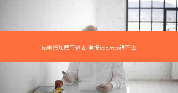 tg电报加载不进去-电报telegram进不去
