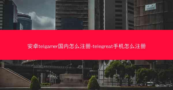 安卓telgamer国内怎么注册-telegreat手机怎么注册