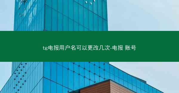 tg电报用户名可以更改几次-电报 账号
