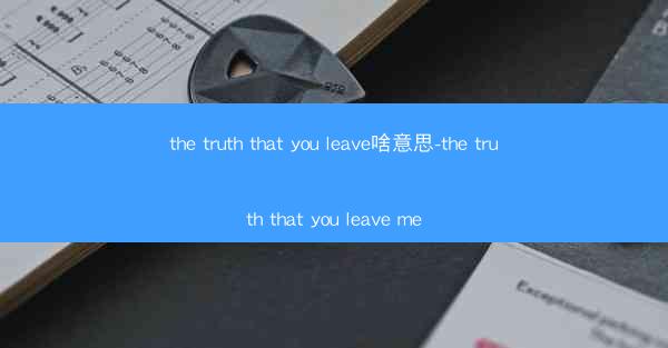 the truth that you leave啥意思-the truth that you leave me