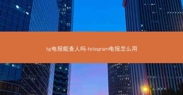 tg电报能查人吗-telegram电报怎么用