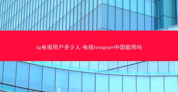tg电报用户多少人-电报telegram中国能用吗