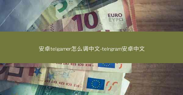 安卓telgamer怎么调中文-telrgram安卓中文
