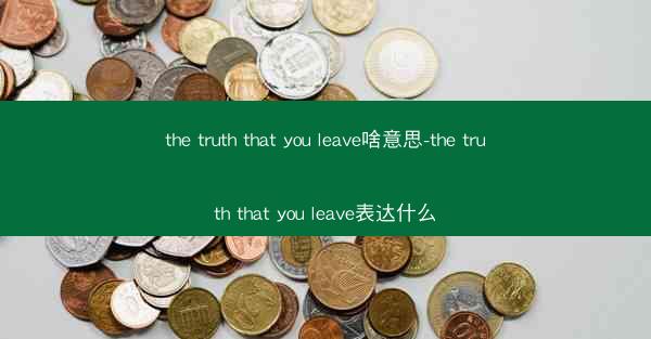 the truth that you leave啥意思-the truth that you leave表达什么