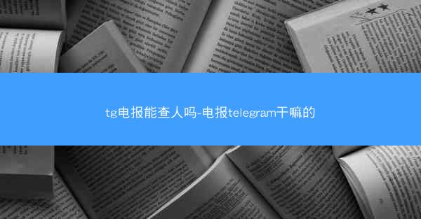 tg电报能查人吗-电报telegram干嘛的
