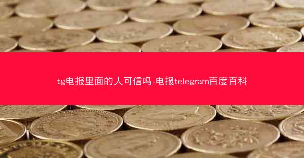 tg电报里面的人可信吗-电报telegram百度百科