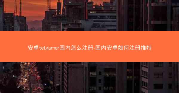 安卓telgamer国内怎么注册-国内安卓如何注册推特