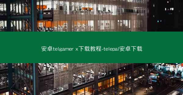 安卓telgamer x下载教程-telepal安卓下载