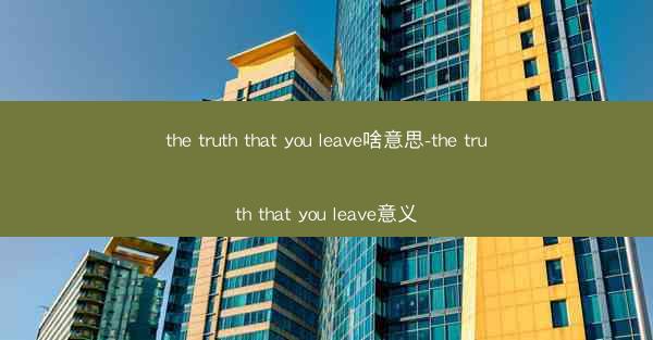 the truth that you leave啥意思-the truth that you leave意义