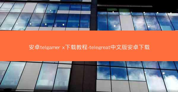 安卓telgamer x下载教程-telegreat中文版安卓下载