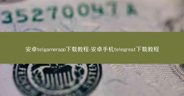 安卓telgamerapp下载教程-安卓手机telegreat下载教程